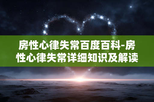 房性心律失常百度百科-房性心律失常详细知识及解读大全