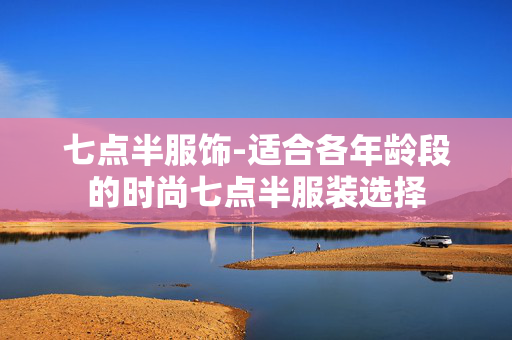 七点半服饰-适合各年龄段的时尚七点半服装选择 七点半服饰-适合各年龄段的时尚七点半服装选择