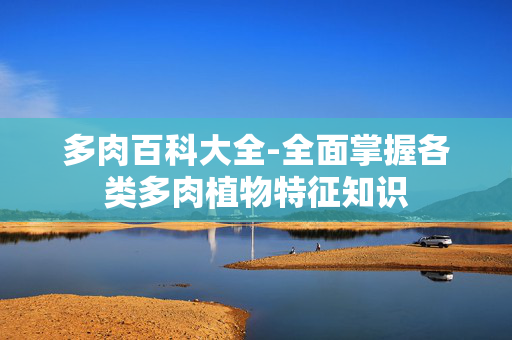 多肉百科大全-全面掌握各类多肉植物特征知识