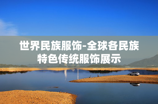世界民族服饰-全球各民族特色传统服饰展示 世界民族服饰-全球各民族特色传统服饰展示