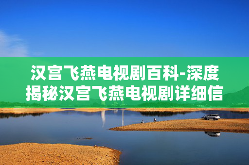汉宫飞燕电视剧百科-深度揭秘汉宫飞燕电视剧详细信息