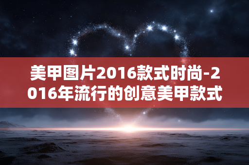 美甲图片2016款式时尚-2016年流行的创意美甲款式展示 美甲图片2016款式时尚-2016年流行的创意美甲款式展示
