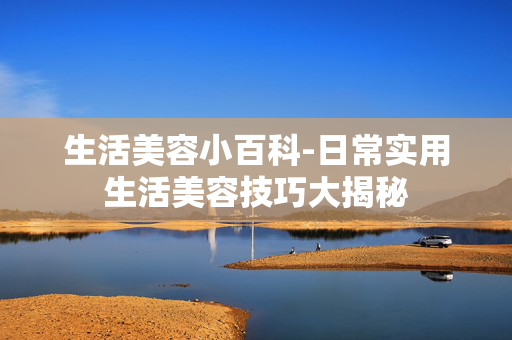 生活美容小百科-日常实用生活美容技巧大揭秘