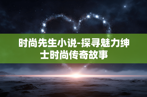 时尚先生小说-探寻魅力绅士时尚传奇故事 时尚先生小说-探寻魅力绅士时尚传奇故事