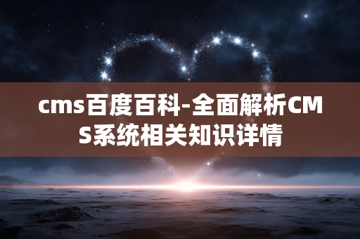 cms百度百科-全面解析CMS系统相关知识详情