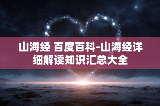 山海经 百度百科-山海经详细解读知识汇总大全
