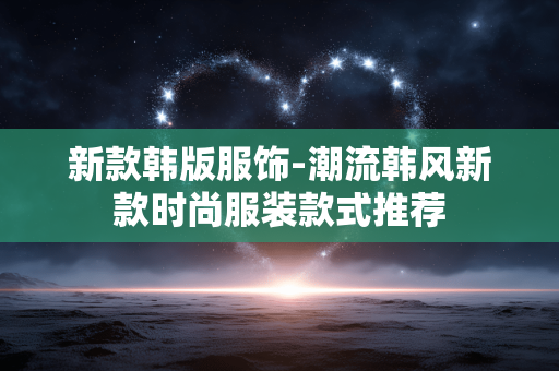新款韩版服饰-潮流韩风新款时尚服装款式推荐 新款韩版服饰-潮流韩风新款时尚服装款式推荐