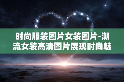 时尚服装图片女装图片-潮流女装高清图片展现时尚魅力 时尚服装图片女装图片-潮流女装高清图片展现时尚魅力