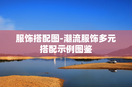 服饰搭配图-潮流服饰多元搭配示例图鉴 服饰搭配图-潮流服饰多元搭配示例图鉴