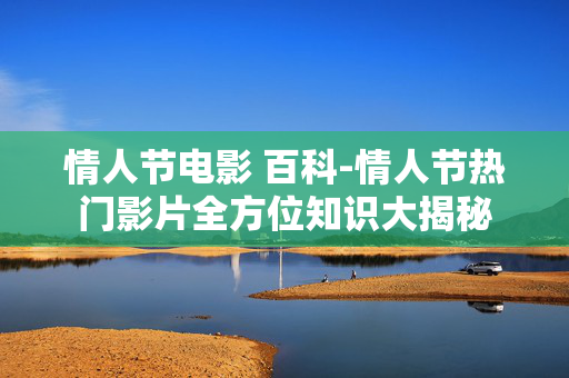 情人节电影 百科-情人节热门影片全方位知识大揭秘