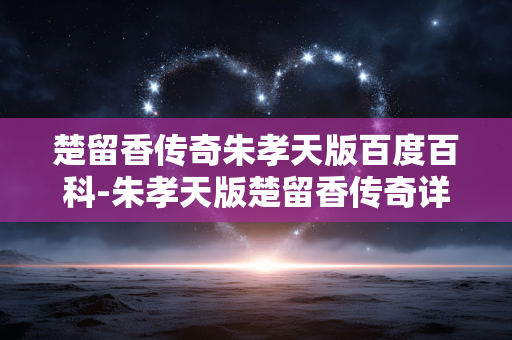 楚留香传奇朱孝天版百度百科-朱孝天版楚留香传奇详细信息全揭秘