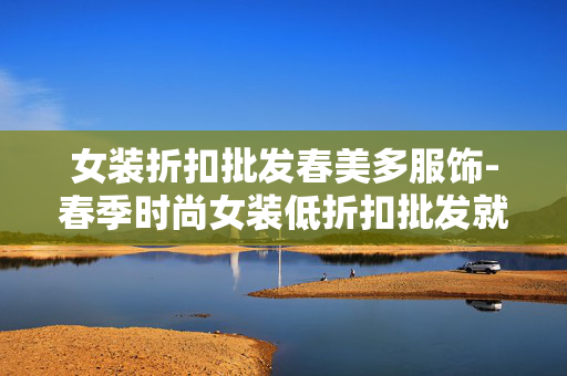 女装折扣批发春美多服饰-春季时尚女装低折扣批发就选春美多 女装折扣批发春美多服饰-春季时尚女装低折扣批发就选春美多