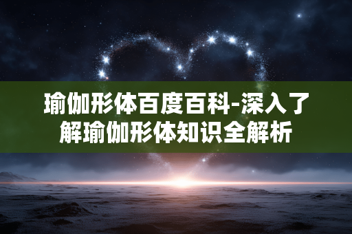 瑜伽形体百度百科-深入了解瑜伽形体知识全解析