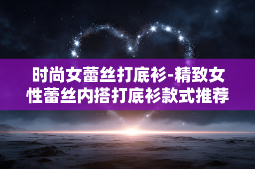 时尚女蕾丝打底衫-精致女性蕾丝内搭打底衫款式推荐