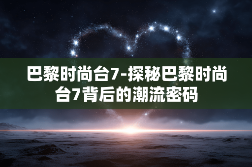 巴黎时尚台7-探秘巴黎时尚台7背后的潮流密码 巴黎时尚台7-探秘巴黎时尚台7背后的潮流密码
