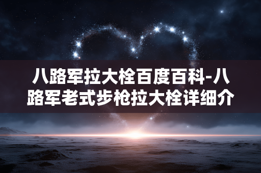 八路军拉大栓百度百科-八路军老式步枪拉大栓详细介绍
