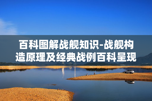 百科图解战舰知识-战舰构造原理及经典战例百科呈现