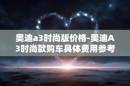奥迪a3时尚版价格-奥迪A3时尚款购车具体费用参考 奥迪a3时尚版价格-奥迪A3时尚款购车具体费用参考