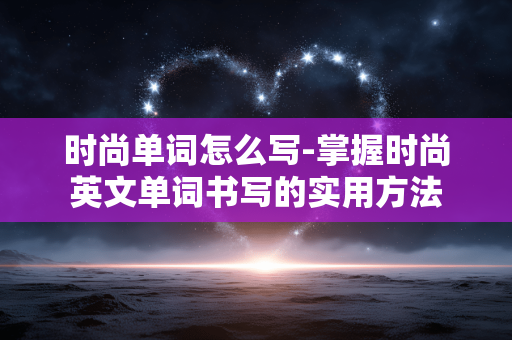 时尚单词怎么写-掌握时尚英文单词书写的实用方法 时尚单词怎么写-掌握时尚英文单词书写的实用方法