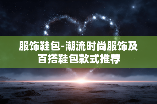 服饰鞋包-潮流时尚服饰及百搭鞋包款式推荐