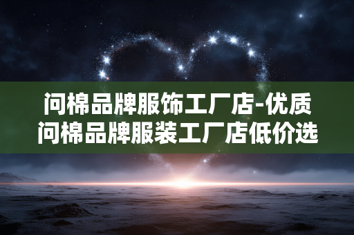 问棉品牌服饰工厂店-优质问棉品牌服装工厂店低价选购 问棉品牌服饰工厂店-优质问棉品牌服装工厂店低价选购