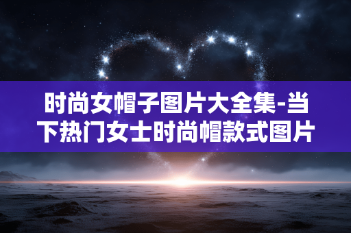 时尚女帽子图片大全集-当下热门女士时尚帽款式图片汇总 时尚女帽子图片大全集-当下热门女士时尚帽款式图片汇总