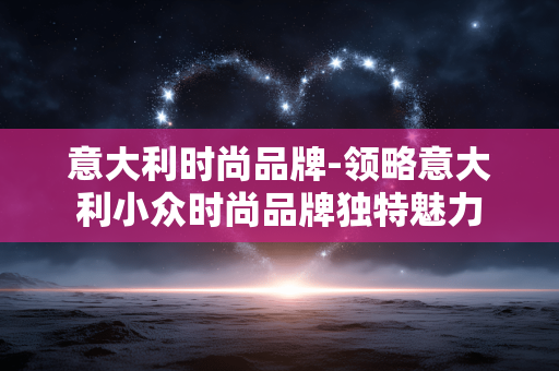 意大利时尚品牌-领略意大利小众时尚品牌独特魅力 意大利时尚品牌-领略意大利小众时尚品牌独特魅力