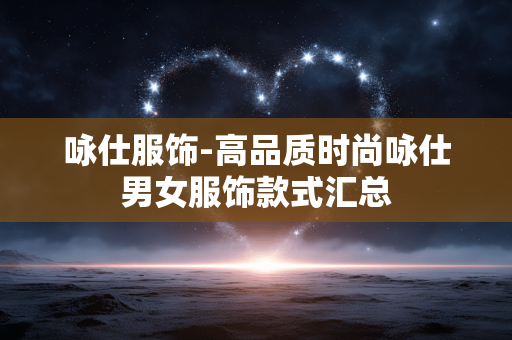 咏仕服饰-高品质时尚咏仕男女服饰款式汇总 咏仕服饰-高品质时尚咏仕男女服饰款式汇总