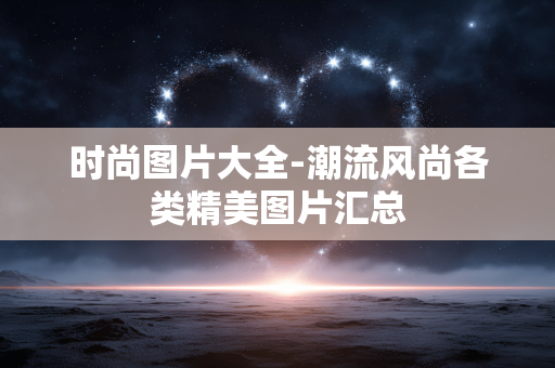 时尚图片大全-潮流风尚各类精美图片汇总 时尚图片大全-潮流风尚各类精美图片汇总