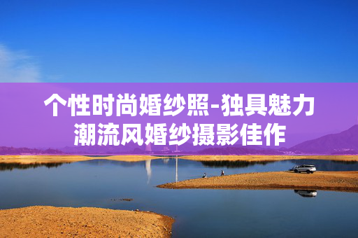 个性时尚婚纱照-独具魅力潮流风婚纱摄影佳作 个性时尚婚纱照-独具魅力潮流风婚纱摄影佳作