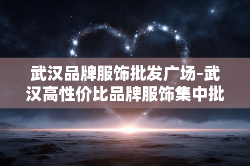 武汉品牌服饰批发广场-武汉高性价比品牌服饰集中批发地 武汉品牌服饰批发广场-武汉高性价比品牌服饰集中批发地