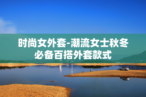 时尚女外套-潮流女士秋冬必备百搭外套款式 时尚女外套-潮流女士秋冬必备百搭外套款式