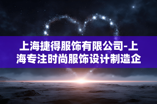 上海捷得服饰有限公司-上海专注时尚服饰设计制造企业 上海捷得服饰有限公司-上海专注时尚服饰设计制造企业