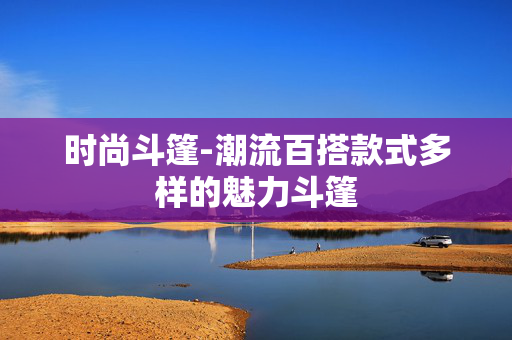 时尚斗篷-潮流百搭款式多样的魅力斗篷 时尚斗篷-潮流百搭款式多样的魅力斗篷