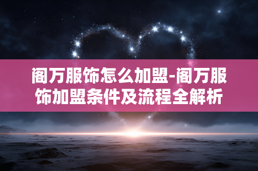 阁万服饰怎么加盟-阁万服饰加盟条件及流程全解析 阁万服饰怎么加盟-阁万服饰加盟条件及流程全解析