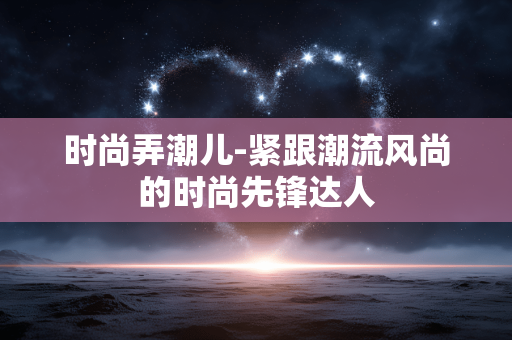 时尚弄潮儿-紧跟潮流风尚的时尚先锋达人 时尚弄潮儿-紧跟潮流风尚的时尚先锋达人