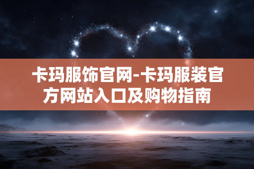 卡玛服饰官网-卡玛服装官方网站入口及购物指南 卡玛服饰官网-卡玛服装官方网站入口及购物指南