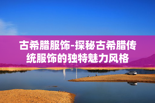 古希腊服饰-探秘古希腊传统服饰的独特魅力风格 古希腊服饰-探秘古希腊传统服饰的独特魅力风格