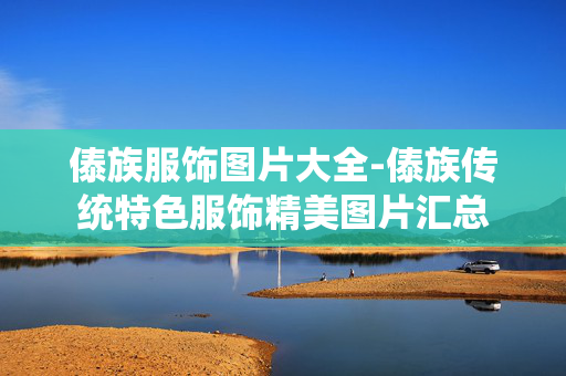 傣族服饰图片大全-傣族传统特色服饰精美图片汇总 傣族服饰图片大全-傣族传统特色服饰精美图片汇总