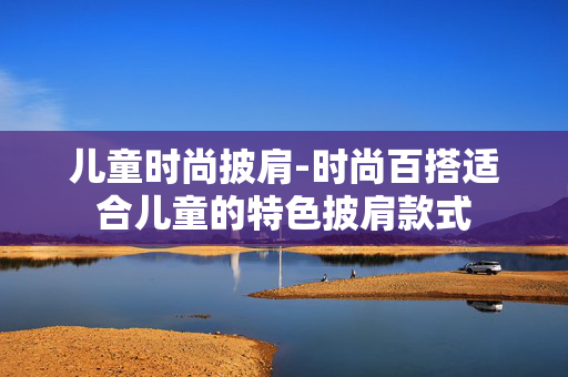 儿童时尚披肩-时尚百搭适合儿童的特色披肩款式 儿童时尚披肩-时尚百搭适合儿童的特色披肩款式
