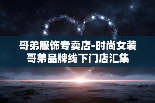 哥弟服饰专卖店-时尚女装哥弟品牌线下门店汇集 哥弟服饰专卖店-时尚女装哥弟品牌线下门店汇集