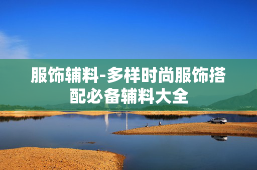服饰辅料-多样时尚服饰搭配必备辅料大全 服饰辅料-多样时尚服饰搭配必备辅料大全