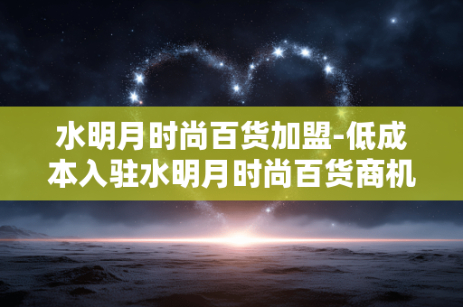 水明月时尚百货加盟-低成本入驻水明月时尚百货商机无限 水明月时尚百货加盟-低成本入驻水明月时尚百货商机无限
