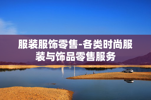 服装服饰零售-各类时尚服装与饰品零售服务 服装服饰零售-各类时尚服装与饰品零售服务