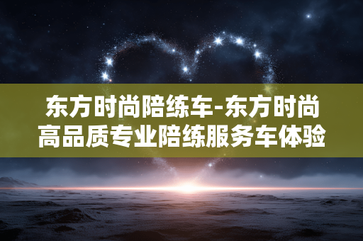 东方时尚陪练车-东方时尚高品质专业陪练服务车体验 东方时尚陪练车-东方时尚高品质专业陪练服务车体验