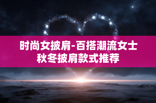 时尚女披肩-百搭潮流女士秋冬披肩款式推荐 时尚女披肩-百搭潮流女士秋冬披肩款式推荐