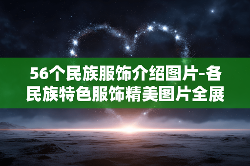 56个民族服饰介绍图片-各民族特色服饰精美图片全展示 56个民族服饰介绍图片-各民族特色服饰精美图片全展示