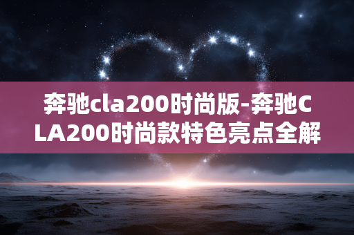 奔驰cla200时尚版-奔驰CLA200时尚款特色亮点全解析 奔驰cla200时尚版-奔驰CLA200时尚款特色亮点全解析