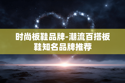 时尚板鞋品牌-潮流百搭板鞋知名品牌推荐 时尚板鞋品牌-潮流百搭板鞋知名品牌推荐