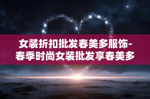 女装折扣批发春美多服饰-春季时尚女装批发享春美多超低折扣